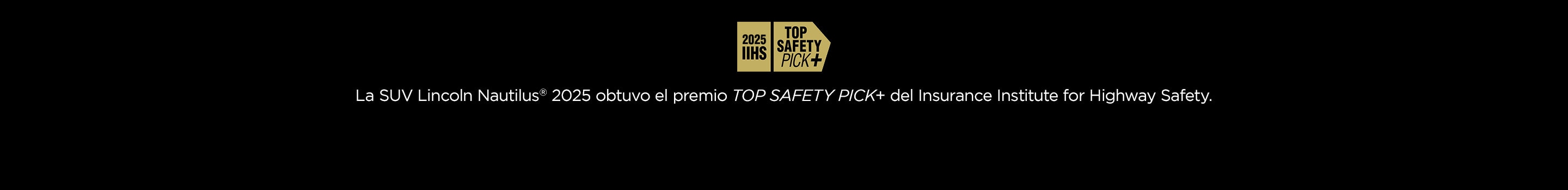2025 IIHS Top Safety Pick. La SUV Lincoln Nautilus 2025 ganó el premio Top Safety Pick otorgado por el Instituto para la Seguridad en Carreteras (IIHS).