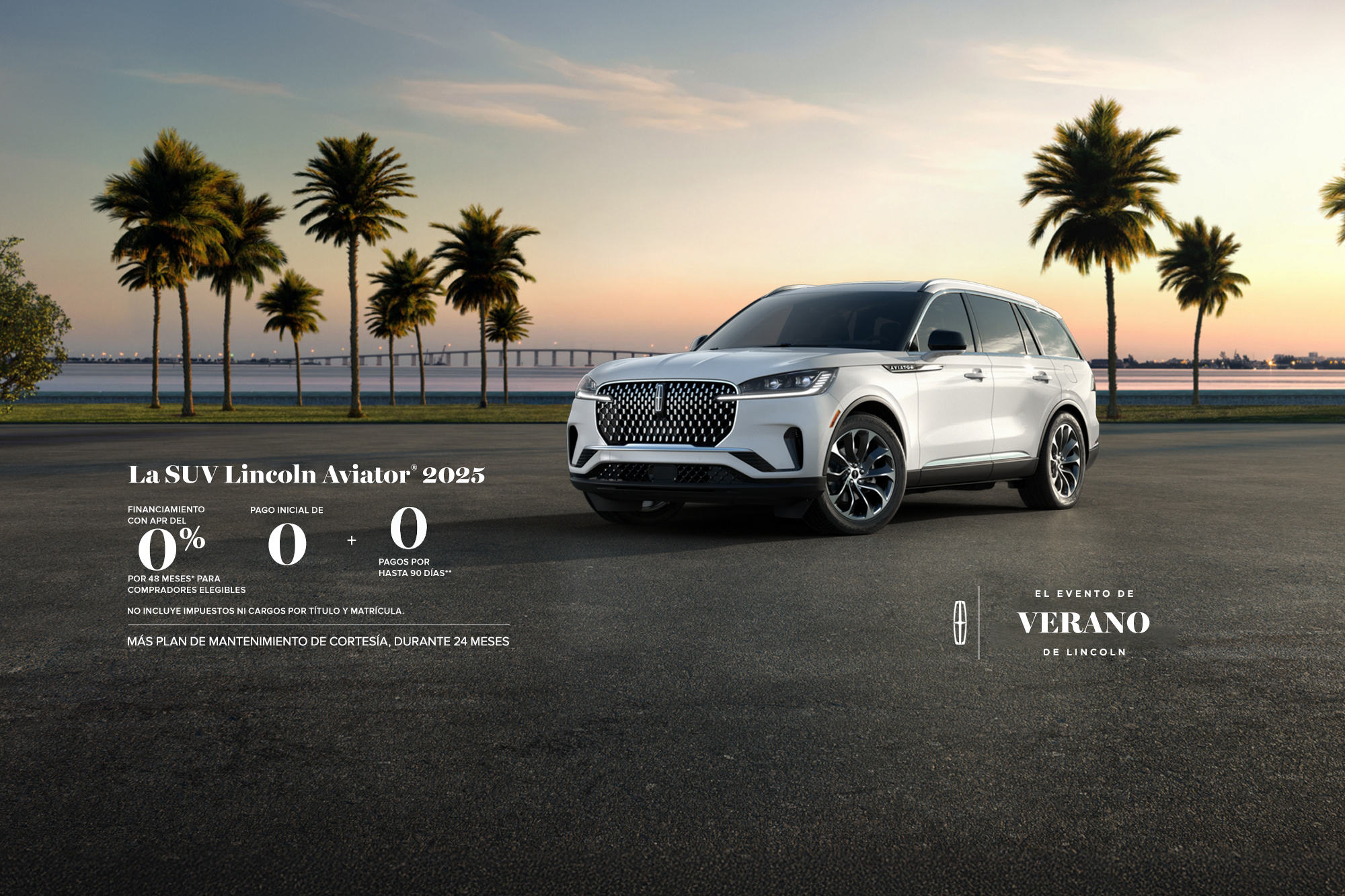 The 2025 Lincoln Aviator SUV. 0% APR financing for 48 months, for qualified buyers. 0 Downpayment + 0 payments for up to 90 days. No incluye impuestos ni cargos por título y matrícula. Plus complimentary maintenance plan for 24 months. The Lincoln summer invitation sales event.