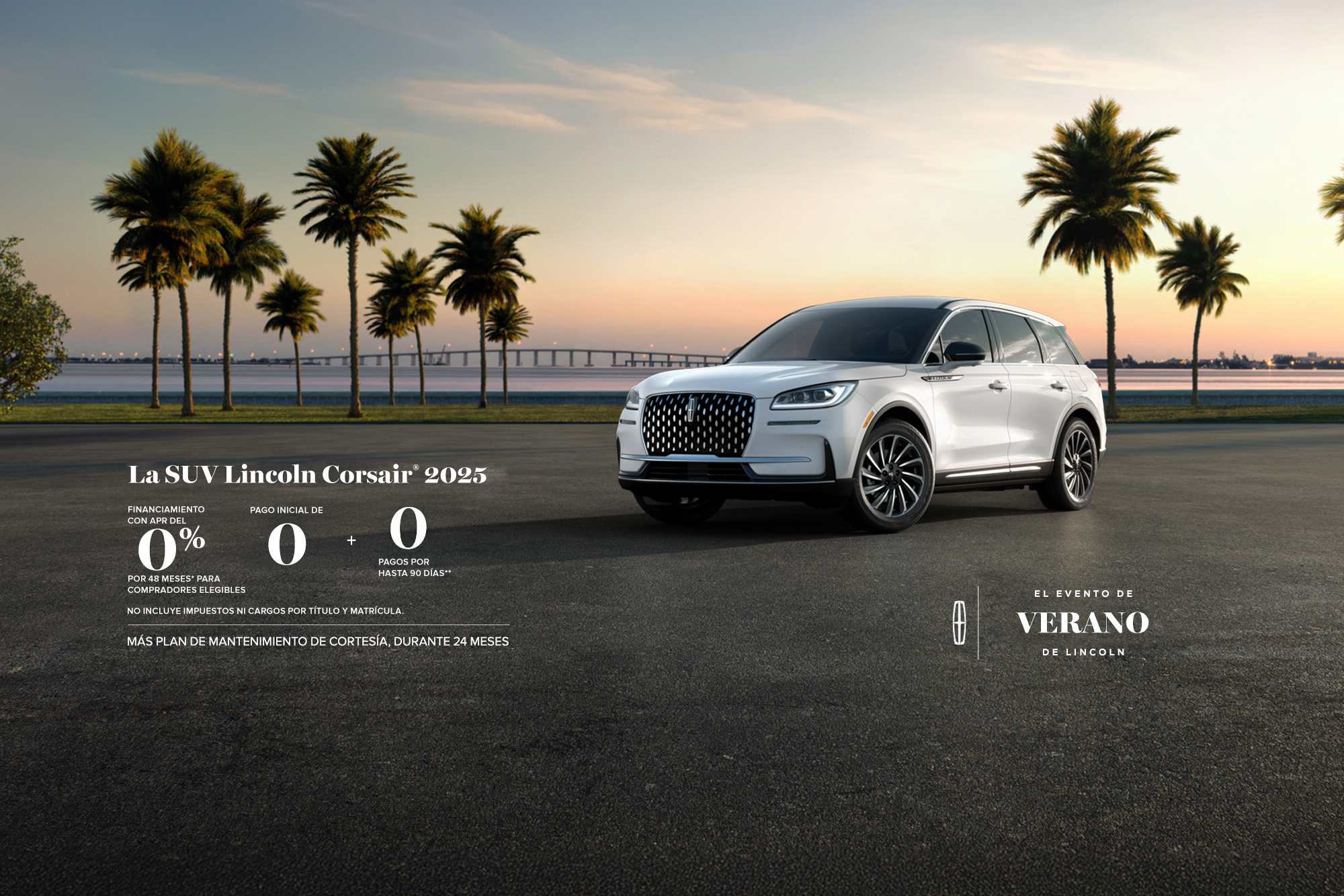 The 2025 Lincoln Corsair SUV. 0% APR financing for 48 months, for qualified buyers. 0 Downpayment + 0 payments for up to 90 days. No incluye impuestos ni cargos por título y matrícula. Plus complimentary maintenance plan for 24 months. The Lincoln summer invitation sales event.