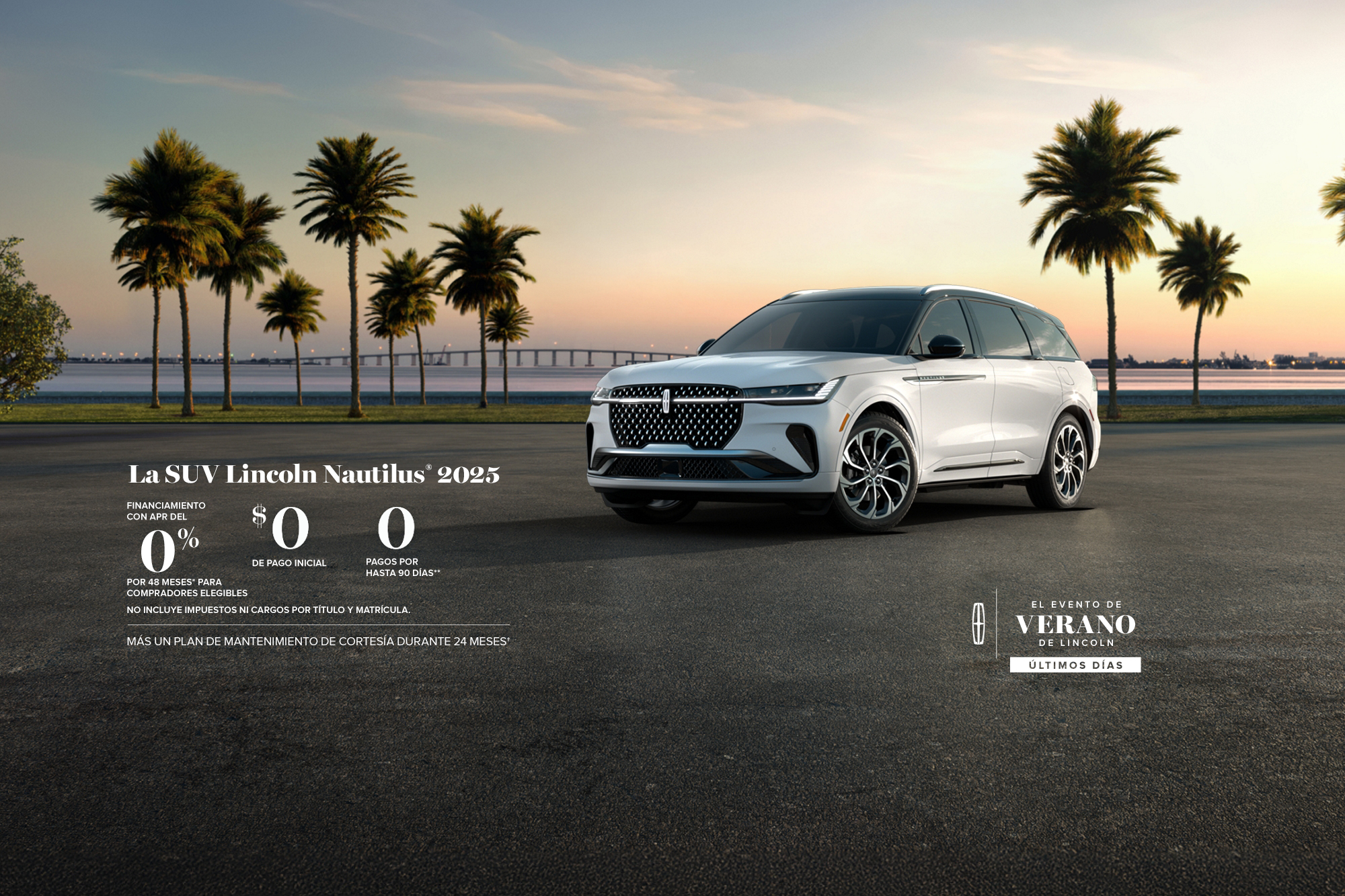 The 2025 Lincoln Nautilus SUV. 0% APR financing for 48 months, for qualified buyers. 0 Downpayment + 0 payments for up to 90 days. No incluye impuestos ni cargos por título y matrícula. Plus complimentary maintenance plan for 24 months. El evento de verano de Lincoln. Últimos días.