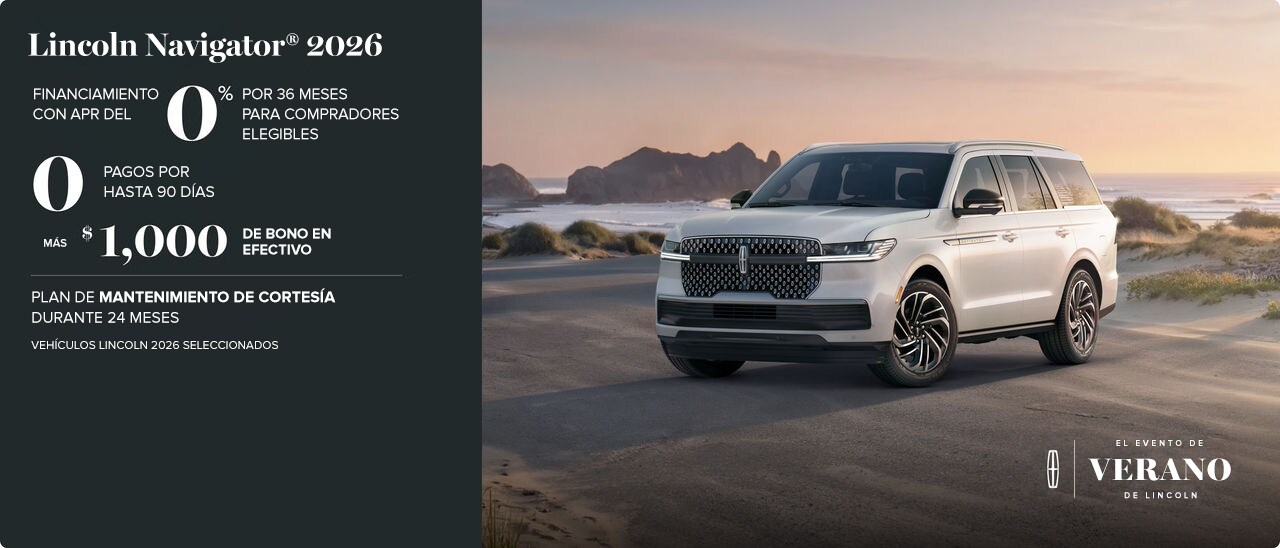 El Gran Venta de Verano de Lincoln. 2026 Lincoln Navigator. Financiamiento con APR del 0% durante 36 meses para compradores elegibles. 0 pagos por hasta 90 días. Más un bono en efectivo de $1,000. Plan de mantenimiento de cortesía durante 24 meses. Selecciona 2026 vehículos Lincoln.