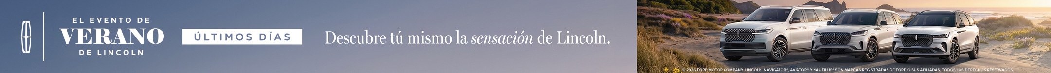Últimos días del evento de verano de Lincoln. Descubre la sensación Lincoln por ti mismo. 2026 Compañía de motores Ford. Lincoln Navigator, Aviator y Nautilus son marcas comerciales de Ford o sus afiliadas. Todos los derechos reservados.