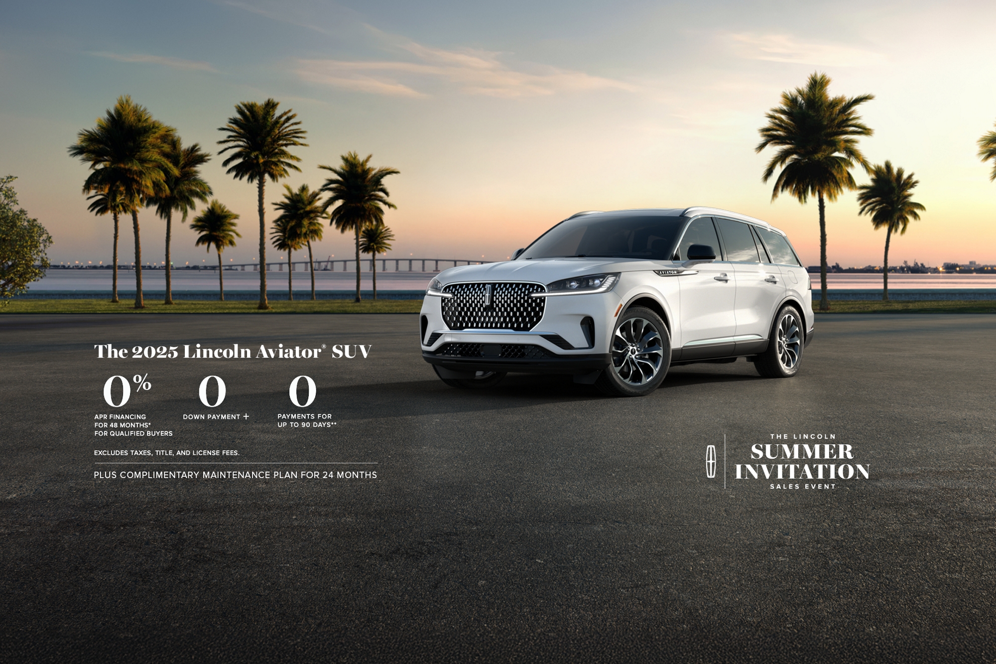 The 2025 Lincoln Aviator SUV. 0% APR financing for 48 months, for qualified buyers. 0 Downpayment + 0 payments for up to 90 days. No incluye impuestos ni cargos por título y matrícula. Plus complimentary maintenance plan for 24 months. The Lincoln summer invitation sales event.