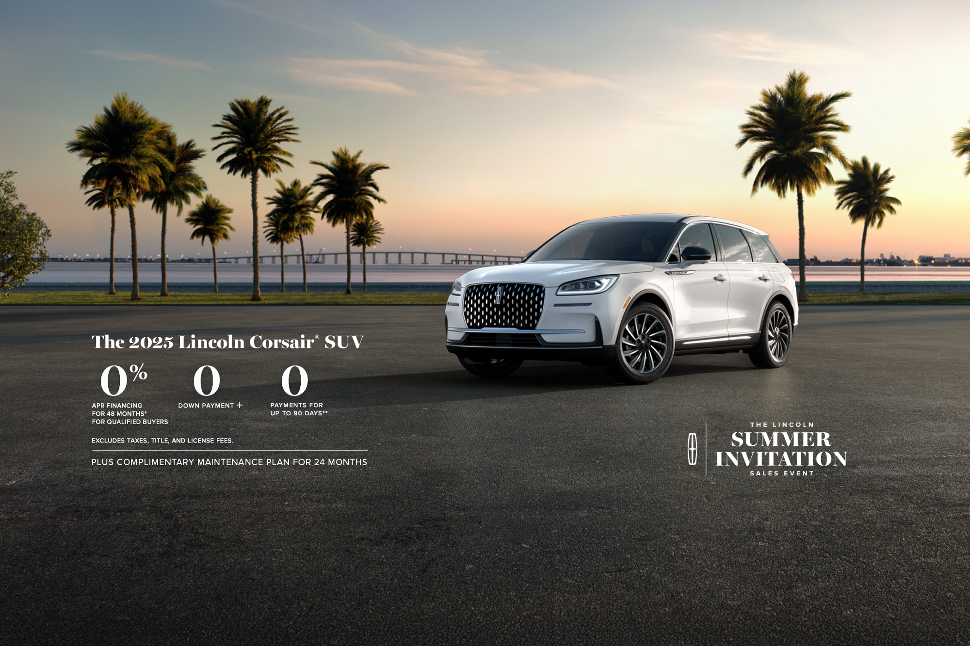 The 2025 Lincoln Corsair SUV. 0% APR financing for 48 months, for qualified buyers. 0 Downpayment + 0 payments for up to 90 days. No incluye impuestos ni cargos por título y matrícula. Plus complimentary maintenance plan for 24 months. The Lincoln summer invitation sales event.