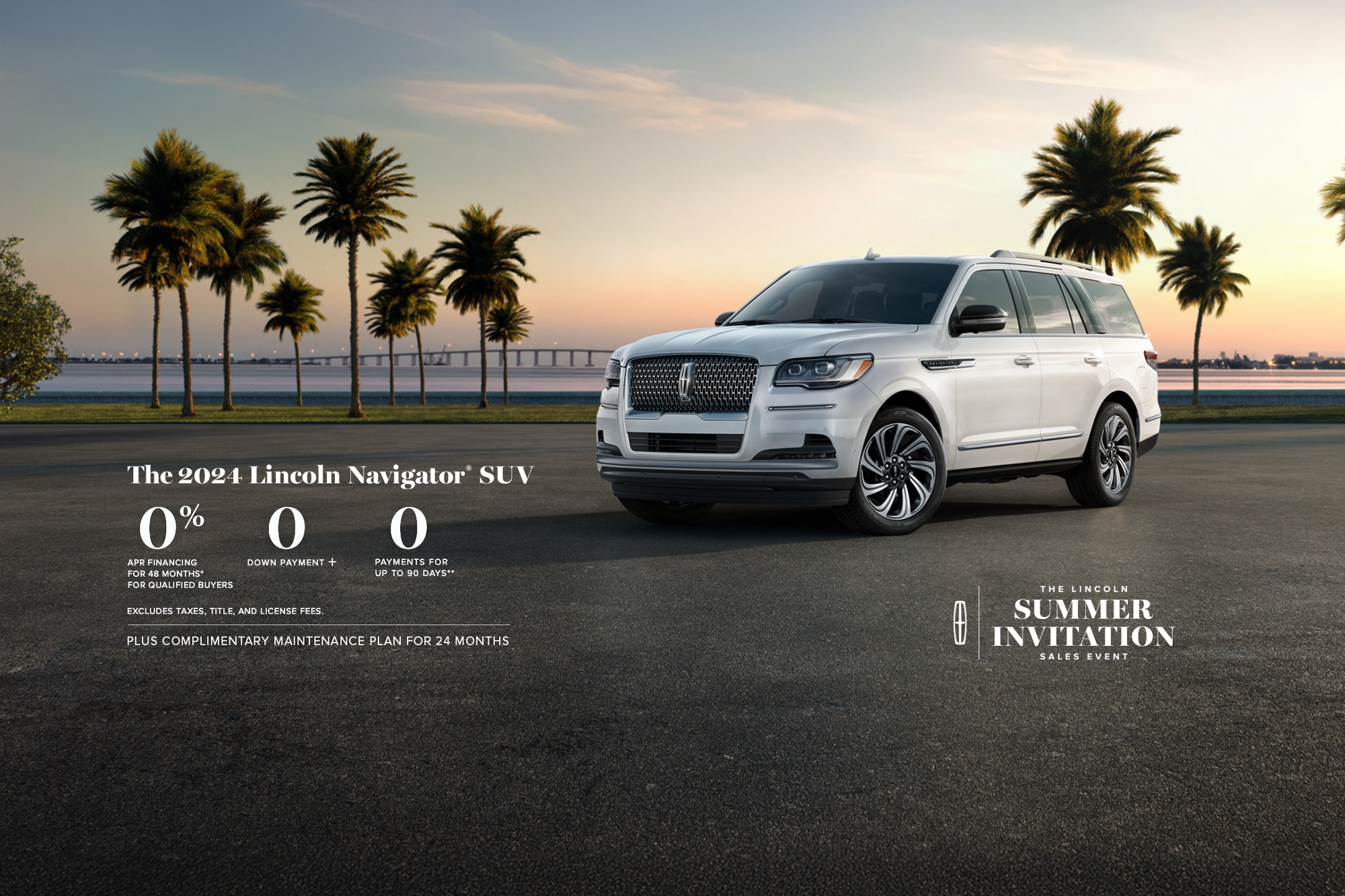 The 2024 Lincoln Navigator SUV. 0% APR financing for 48 months, for qualified buyers. 0 Downpayment + 0 payments for up to 90 days. No incluye impuestos ni cargos por título y matrícula. Plus complimentary maintenance plan for 24 months. The Lincoln summer invitation sales event.